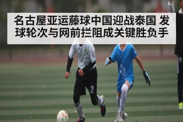 名古屋亚运藤球中国迎战泰国 发球轮次与网前拦阻成关键胜负手