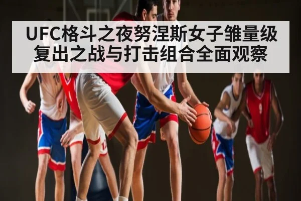 UFC格斗之夜努涅斯女子雏量级复出之战与打击组合全面观察
