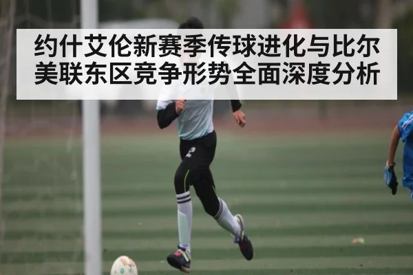 约什艾伦新赛季传球进化与比尔美联东区竞争形势全面深度分析
