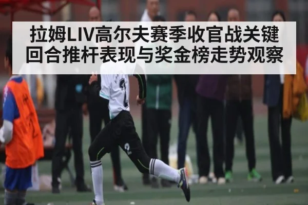 拉姆LIV高尔夫赛季收官战关键回合推杆表现与奖金榜走势观察