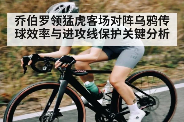 乔伯罗领猛虎客场对阵乌鸦传球效率与进攻线保护关键分析